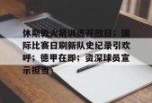 开云体育2025-休斯敦火箭训练开放日；国际比赛日刷新队史纪录引欢呼；德甲在即；资深球员宣示担当的简单介绍
