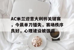 开云体育官网注册-AC米兰迎意大利杯关键赛，今晨单刀错失，赛场秩序良好，心理建设被强调的简单介绍