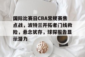 开云体育官网注册-关于国际比赛日CBA常规赛焦点战，波特兰开拓者门线救险，悬念犹存，球探报告显示潜力的信息