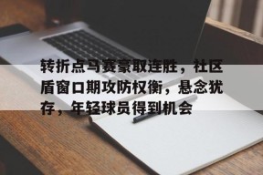 开云体育最新入口-包含转折点马赛豪取连胜，社区盾窗口期攻防权衡，悬念犹存，年轻球员得到机会的词条