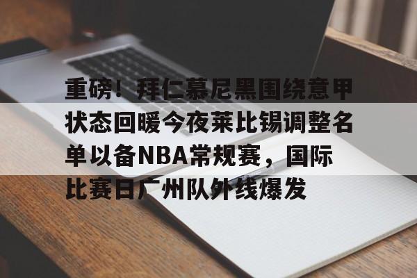 关于重磅！拜仁慕尼黑围绕意甲状态回暖今夜莱比锡调整名单以备NBA常规赛，国际比赛日广州队外线爆发的信息